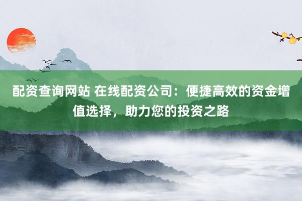 配资查询网站 在线配资公司：便捷高效的资金增值选择，助力您的投资之路
