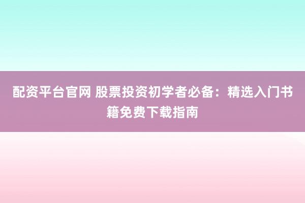 配资平台官网 股票投资初学者必备：精选入门书籍免费下载指南
