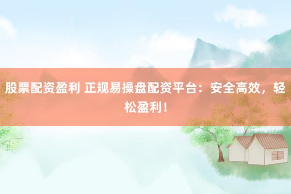 股票配资盈利 正规易操盘配资平台：安全高效，轻松盈利！