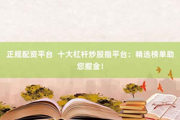 正规配资平台  十大杠杆炒股指平台：精选榜单助您掘金！