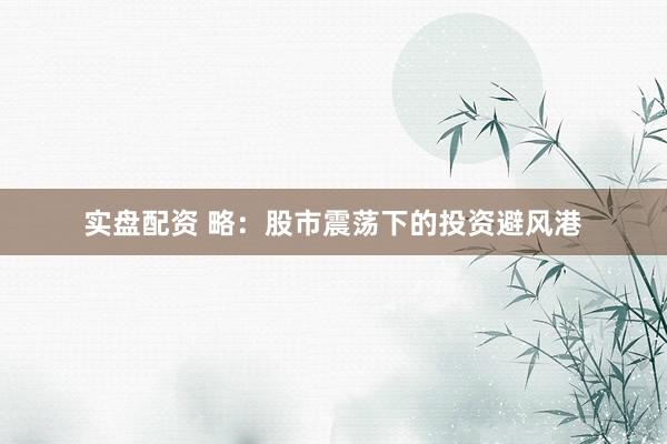 实盘配资 略：股市震荡下的投资避风港