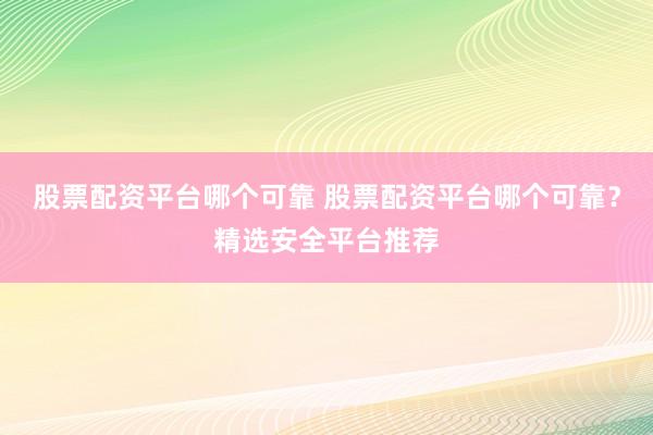 股票配资平台哪个可靠 股票配资平台哪个可靠？精选安全平台推荐
