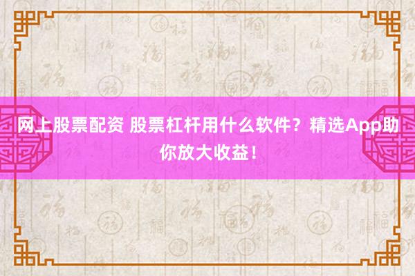 网上股票配资 股票杠杆用什么软件？精选App助你放大收益！
