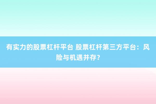 有实力的股票杠杆平台 股票杠杆第三方平台：风险与机遇并存？