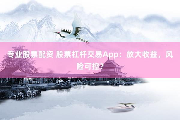 专业股票配资 股票杠杆交易App：放大收益，风险可控？