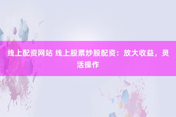 线上配资网站 线上股票炒股配资：放大收益，灵活操作