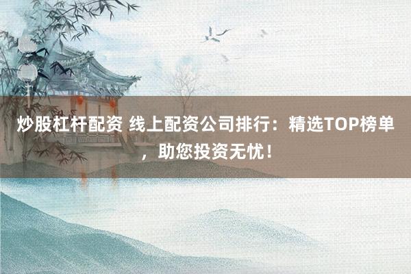 炒股杠杆配资 线上配资公司排行：精选TOP榜单，助您投资无忧！