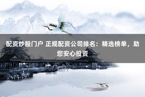 配资炒股门户 正规配资公司排名：精选榜单，助您安心投资