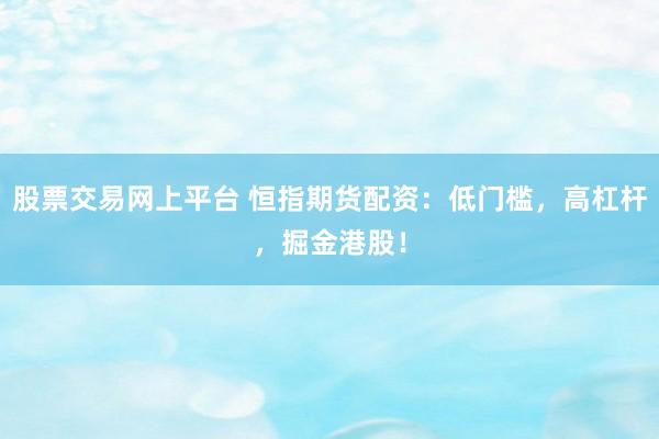 股票交易网上平台 恒指期货配资：低门槛，高杠杆，掘金港股！
