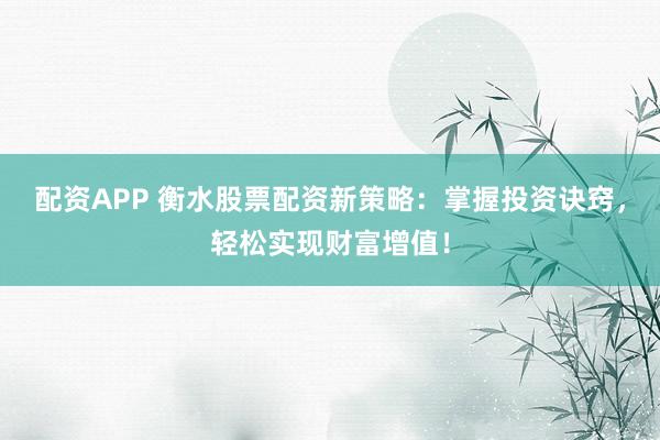 配资APP 衡水股票配资新策略：掌握投资诀窍，轻松实现财富增值！