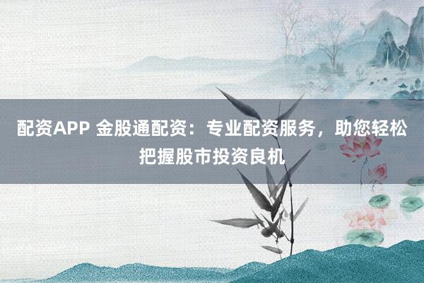 配资APP 金股通配资：专业配资服务，助您轻松把握股市投资良机