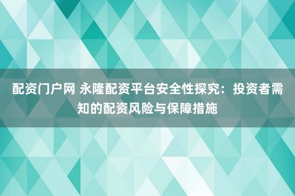 配资门户网 永隆配资平台安全性探究：投资者需知的配资风险与保障措施