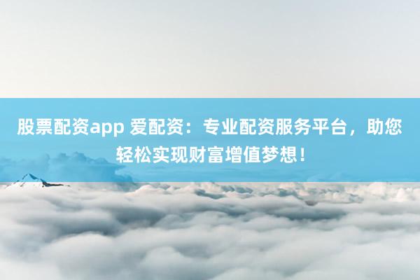 股票配资app 爱配资：专业配资服务平台，助您轻松实现财富增值梦想！