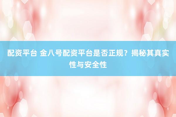 配资平台 金八号配资平台是否正规？揭秘其真实性与安全性