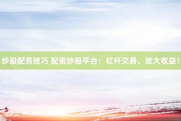 炒股配资技巧 配资炒股平台：杠杆交易，放大收益！