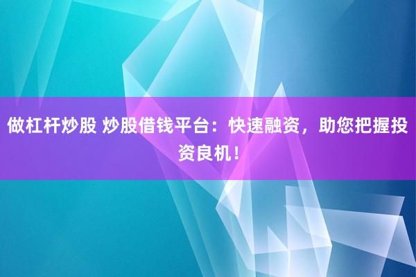 做杠杆炒股 炒股借钱平台：快速融资，助您把握投资良机！