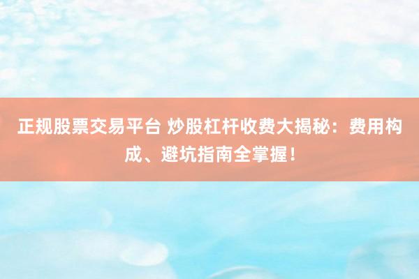 正规股票交易平台 炒股杠杆收费大揭秘：费用构成、避坑指南全掌握！