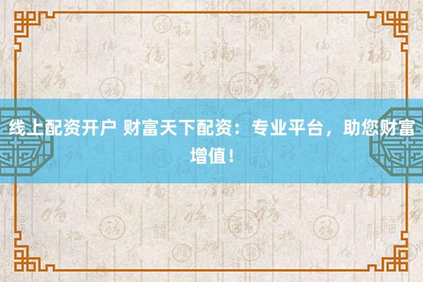 线上配资开户 财富天下配资：专业平台，助您财富增值！