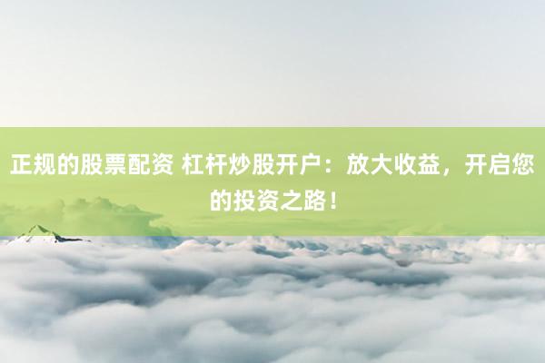 正规的股票配资 杠杆炒股开户：放大收益，开启您的投资之路！