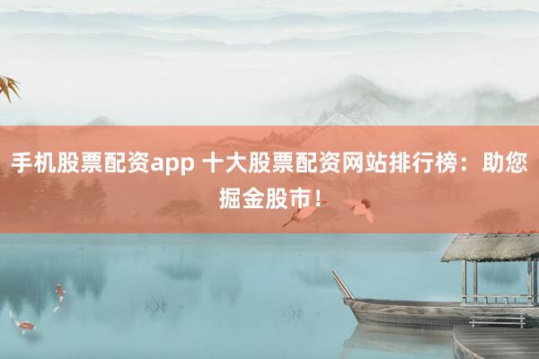 手机股票配资app 十大股票配资网站排行榜：助您掘金股市！