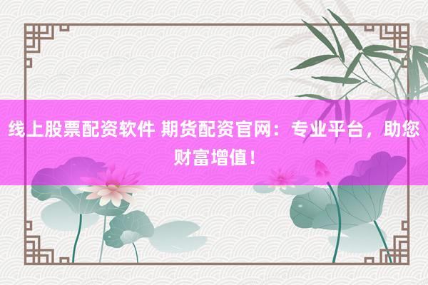线上股票配资软件 期货配资官网：专业平台，助您财富增值！