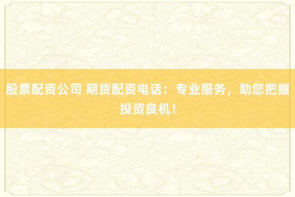 股票配资公司 期货配资电话：专业服务，助您把握投资良机！