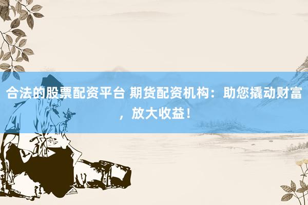 合法的股票配资平台 期货配资机构：助您撬动财富，放大收益！