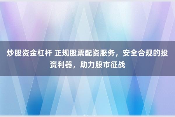 炒股资金杠杆 正规股票配资服务，安全合规的投资利器，助力股市征战
