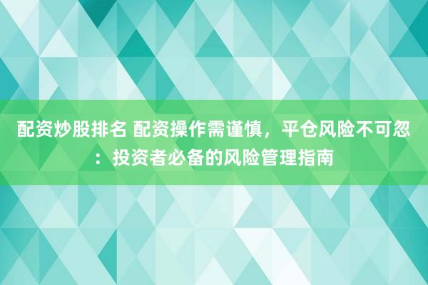 配资炒股排名 配资操作需谨慎，平仓风险不可忽：投资者必备的风险管理指南