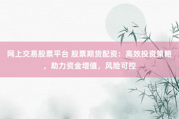网上交易股票平台 股票期货配资：高效投资策略，助力资金增值，风险可控