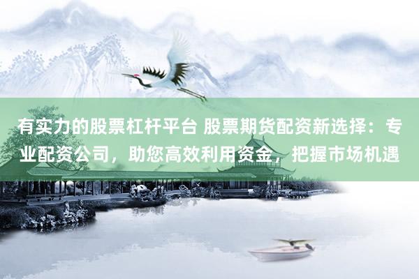 有实力的股票杠杆平台 股票期货配资新选择：专业配资公司，助您高效利用资金，把握市场机遇