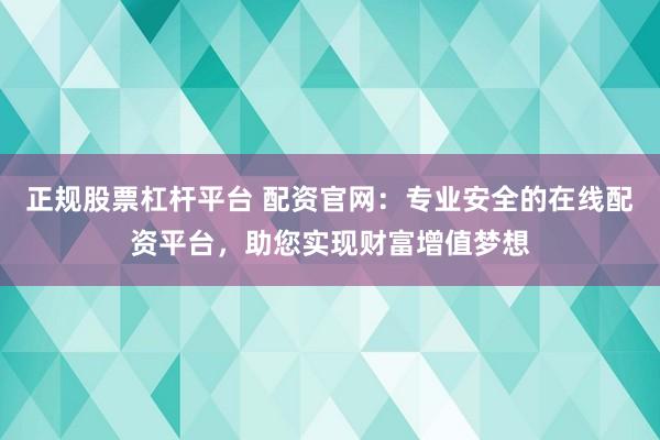 正规股票杠杆平台 配资官网：专业安全的在线配资平台，助您实现财富增值梦想