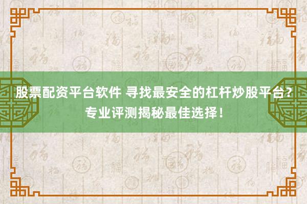 股票配资平台软件 寻找最安全的杠杆炒股平台？专业评测揭秘最佳选择！