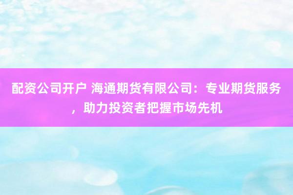 配资公司开户 海通期货有限公司：专业期货服务，助力投资者把握市场先机