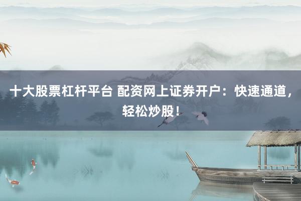十大股票杠杆平台 配资网上证券开户：快速通道，轻松炒股！