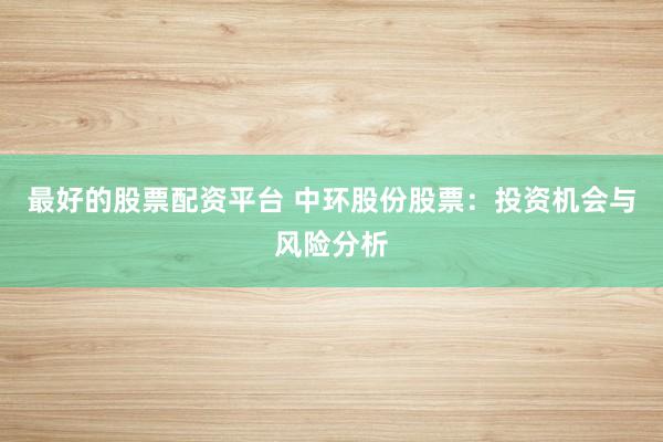 最好的股票配资平台 中环股份股票：投资机会与风险分析