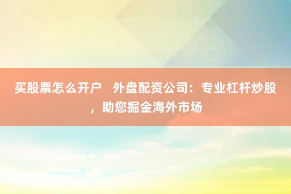买股票怎么开户   外盘配资公司：专业杠杆炒股，助您掘金海外市场