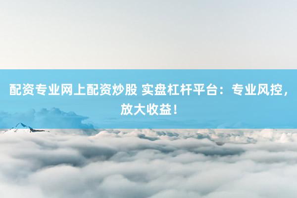 配资专业网上配资炒股 实盘杠杆平台：专业风控，放大收益！