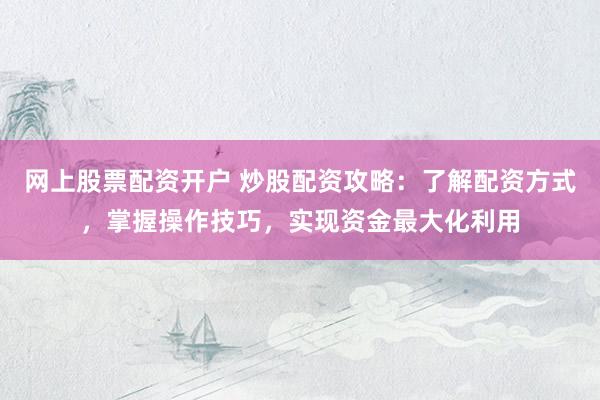 网上股票配资开户 炒股配资攻略：了解配资方式，掌握操作技巧，实现资金最大化利用