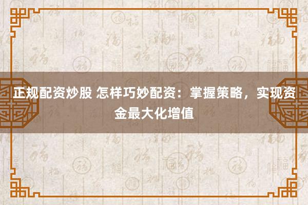 正规配资炒股 怎样巧妙配资：掌握策略，实现资金最大化增值