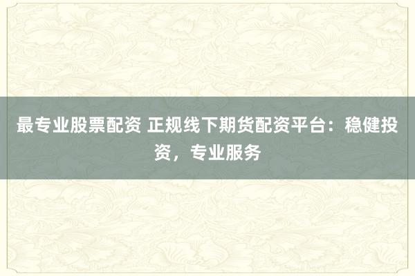 最专业股票配资 正规线下期货配资平台：稳健投资，专业服务