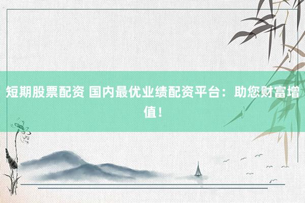 短期股票配资 国内最优业绩配资平台：助您财富增值！