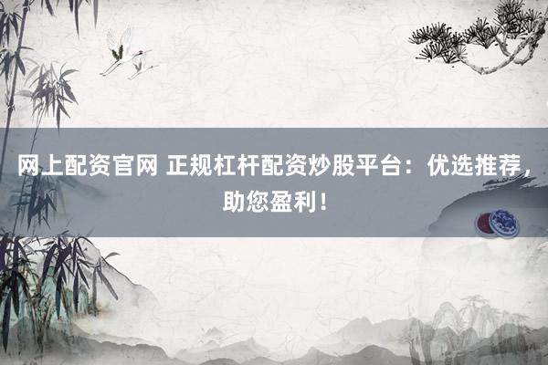 网上配资官网 正规杠杆配资炒股平台：优选推荐，助您盈利！