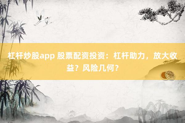 杠杆炒股app 股票配资投资：杠杆助力，放大收益？风险几何？
