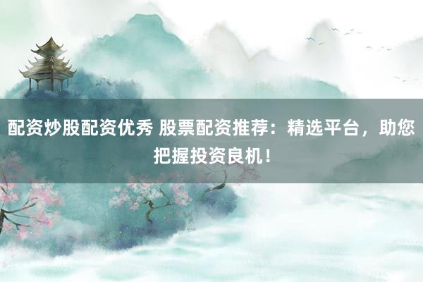 配资炒股配资优秀 股票配资推荐：精选平台，助您把握投资良机！