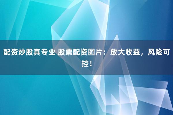 配资炒股真专业 股票配资图片：放大收益，风险可控！