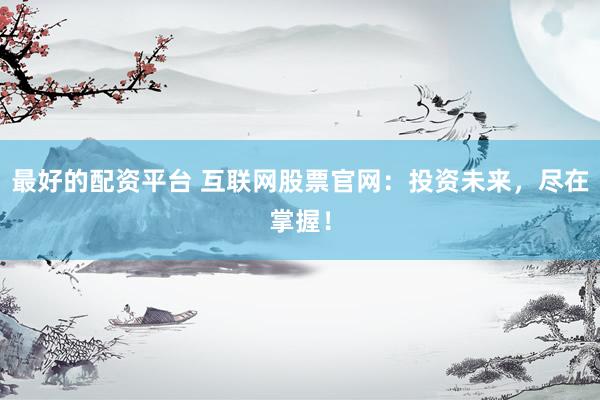 最好的配资平台 互联网股票官网：投资未来，尽在掌握！