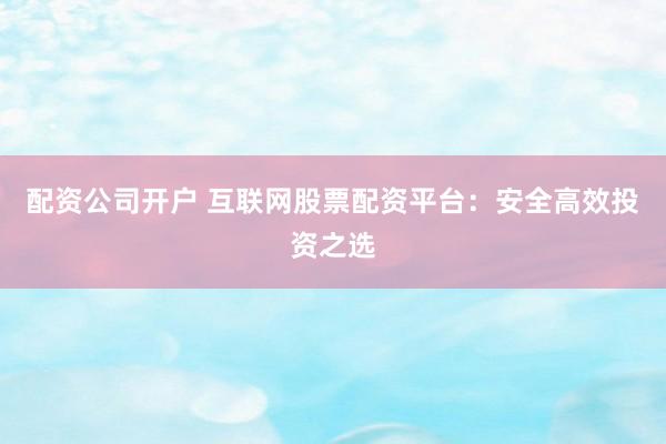 配资公司开户 互联网股票配资平台：安全高效投资之选