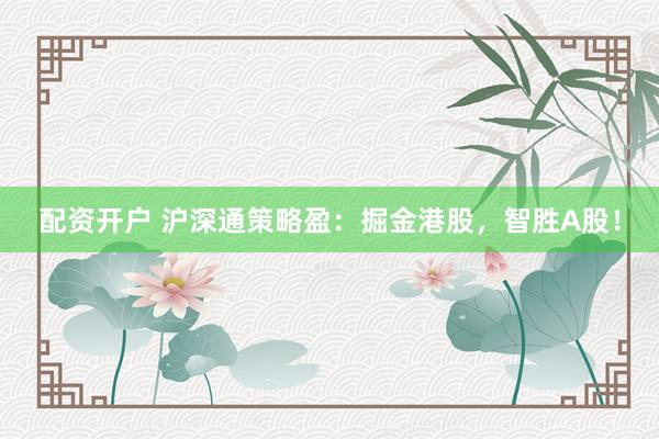 配资开户 沪深通策略盈：掘金港股，智胜A股！