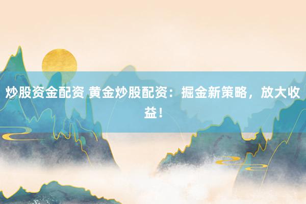 炒股资金配资 黄金炒股配资：掘金新策略，放大收益！